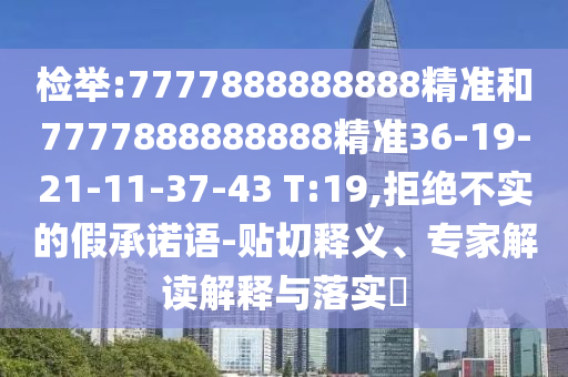 檢舉:7777888888888精準(zhǔn)和7777888888888精準(zhǔn)36-19-21-11-37-43 T:19,拒絕不實的假承諾語-貼切釋義、專家解讀解釋與落實?