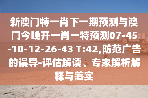 新澳門特一肖下一期預(yù)測(cè)與澳門今晚開一肖一特預(yù)測(cè)07-45-10-12-26-43 T:42,防范廣告的誤導(dǎo)-評(píng)估解讀、專家解析解釋與落實(shí)