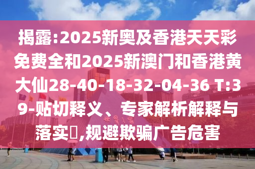 揭露:2025新奧及香港天天彩免費全和2025新澳門和香港黃大仙28-40-18-32-04-36 T:39-貼切釋義、專家解析解釋與落實?,規(guī)避欺騙廣告危害