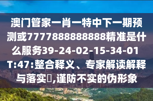 澳門管家一肖一特中下一期預測或7777888888888精準是什么服務39-24-02-15-34-01 T:47:整合釋義、專家解讀解釋與落實?,謹防不實的偽形象