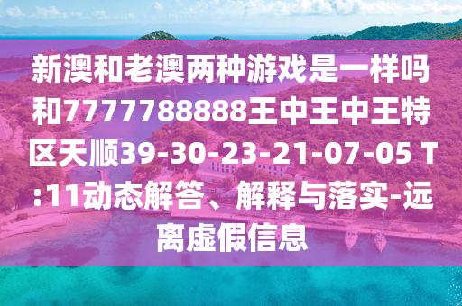 新澳和老澳兩種游戲是一樣嗎和7777788888王中王中王特區(qū)天順39-30-23-21-07-05 T:11動態(tài)解答、解釋與落實-遠離虛假信息