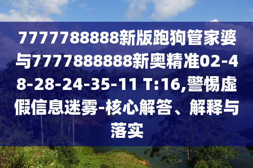7777788888新版跑狗管家婆與7777888888新奧精準(zhǔn)02-48-28-24-35-11 T:16,警惕虛假信息迷霧-核心解答、解釋與落實(shí)