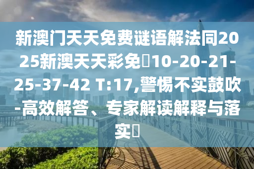 新澳門天天免費(fèi)謎語解法同2025新澳天天彩免費(fèi)10-20-21-25-37-42 T:17,警惕不實(shí)鼓吹-高效解答、專家解讀解釋與落實(shí)?