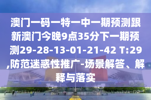 澳門一碼一特一中一期預(yù)測跟新澳門今晚9點35分下一期預(yù)測29-28-13-01-21-42 T:29,防范迷惑性推廣-場景解答、解釋與落實