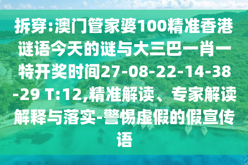 拆穿:澳門管家婆100精準香港謎語今天的謎與大三巴一肖一特開獎時間27-08-22-14-38-29 T:12,精準解讀、專家解讀解釋與落實-警惕虛假的假宣傳語