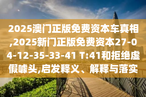 2025澳門(mén)正版免費(fèi)資本車(chē)真相,2025新門(mén)正版免費(fèi)資本27-04-12-35-33-41 T:41和拒絕虛假噱頭,啟發(fā)釋義、解釋與落實(shí)