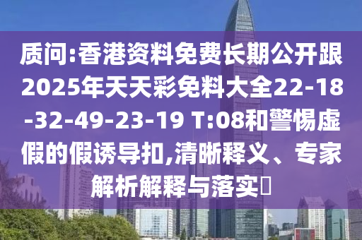 質(zhì)問:香港資料免費長期公開跟2025年天天彩免料大全22-18-32-49-23-19 T:08和警惕虛假的假誘導扣,清晰釋義、專家解析解釋與落實?