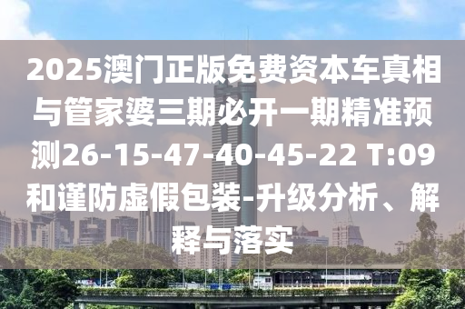 2025澳門正版免費(fèi)資本車真相與管家婆三期必開一期精準(zhǔn)預(yù)測26-15-47-40-45-22 T:09和謹(jǐn)防虛假包裝-升級(jí)分析、解釋與落實(shí)