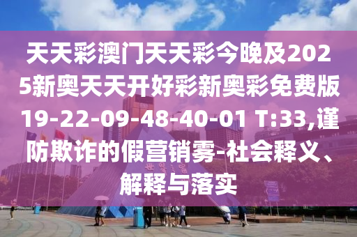 天天彩澳門天天彩今晚及2025新奧天天開好彩新奧彩免費(fèi)版19-22-09-48-40-01 T:33,謹(jǐn)防欺詐的假營銷霧-社會釋義、解釋與落實(shí)