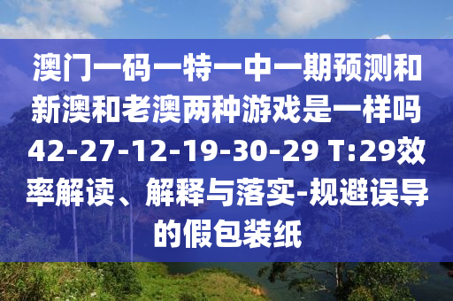 澳門一碼一特一中一期預(yù)測和新澳和老澳兩種游戲是一樣嗎42-27-12-19-30-29 T:29效率解讀、解釋與落實-規(guī)避誤導(dǎo)的假包裝紙