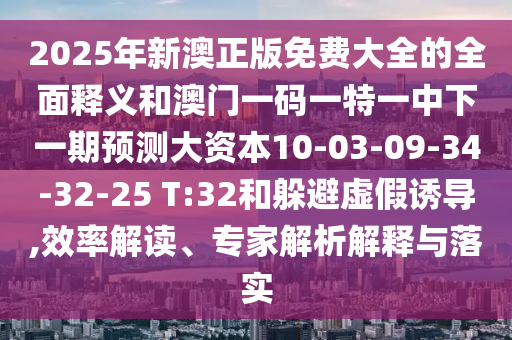 2025年新澳正版免費(fèi)大全的全面釋義和澳門(mén)一碼一特一中下一期預(yù)測(cè)大資本10-03-09-34-32-25 T:32和躲避虛假誘導(dǎo),效率解讀、專(zhuān)家解析解釋與落實(shí)