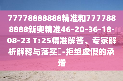77778888888精準(zhǔn)和7777888888新奧精準(zhǔn)46-20-36-18-08-23 T:25精準(zhǔn)解答、專家解析解釋與落實(shí)?-拒絕虛假的承諾