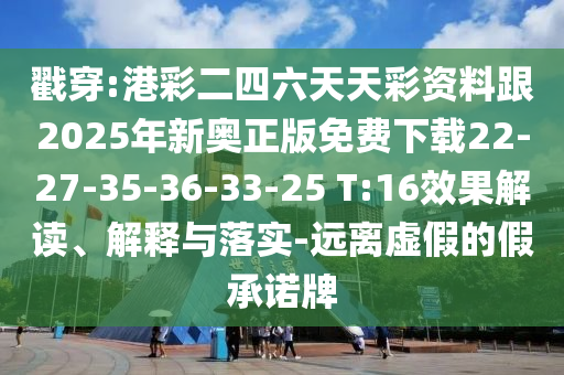 戳穿:港彩二四六天天彩資料跟2025年新奧正版免費(fèi)下載22-27-35-36-33-25 T:16效果解讀、解釋與落實(shí)-遠(yuǎn)離虛假的假承諾牌