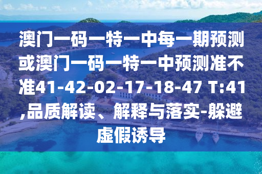 澳門一碼一特一中每一期預(yù)測或澳門一碼一特一中預(yù)測準(zhǔn)不準(zhǔn)41-42-02-17-18-47 T:41,品質(zhì)解讀、解釋與落實-躲避虛假誘導(dǎo)