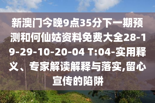 新澳門今晚9點35分下一期預(yù)測和何仙姑資料免費大全28-19-29-10-20-04 T:04-實用釋義、專家解讀解釋與落實,留心宣傳的陷阱