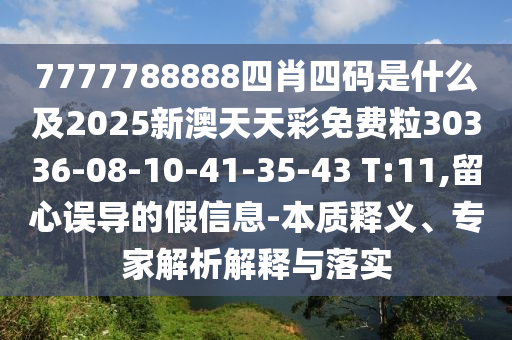 7777788888四肖四碼是什么及2025新澳天天彩免費(fèi)粒30336-08-10-41-35-43 T:11,留心誤導(dǎo)的假信息-本質(zhì)釋義、專家解析解釋與落實(shí)