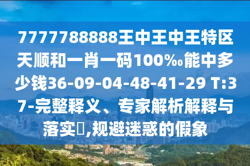 7777788888王中王中王特區(qū)天順和一肖一碼100‰能中多少錢36-09-04-48-41-29 T:37-完整釋義、專家解析解釋與落實(shí)?,規(guī)避迷惑的假象