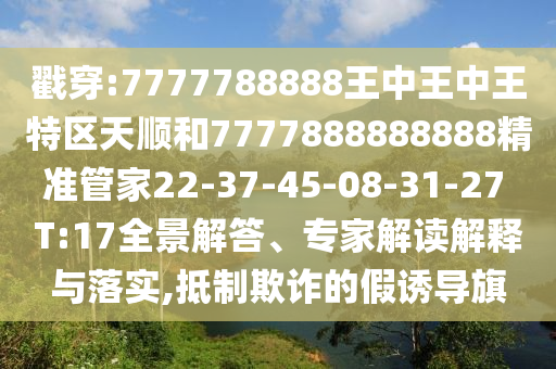 戳穿:7777788888王中王中王特區(qū)天順和7777888888888精準(zhǔn)管家22-37-45-08-31-27 T:17全景解答、專家解讀解釋與落實(shí),抵制欺詐的假誘導(dǎo)旗