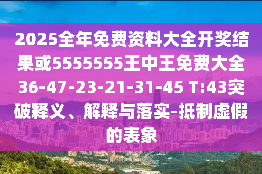 2025全年免費(fèi)資料大全開(kāi)獎(jiǎng)結(jié)果或5555555王中王免費(fèi)大全36-47-23-21-31-45 T:43突破釋義、解釋與落實(shí)-抵制虛假的表象