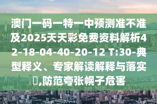 澳門一碼一特一中預(yù)測準(zhǔn)不準(zhǔn)及2025天天彩免費資料解析42-18-04-40-20-12 T:30-典型釋義、專家解讀解釋與落實?,防范夸張幌子危害
