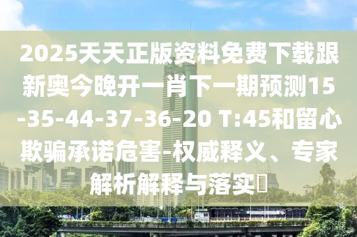 2025天天正版資料免費(fèi)下載跟新奧今晚開一肖下一期預(yù)測15-35-44-37-36-20 T:45和留心欺騙承諾危害-權(quán)威釋義、專家解析解釋與落實(shí)?