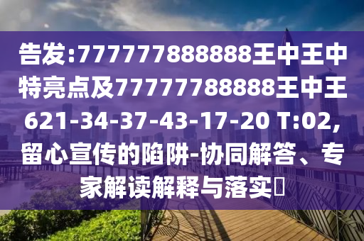 告發(fā):777777888888王中王中特亮點(diǎn)及77777788888王中王621-34-37-43-17-20 T:02,留心宣傳的陷阱-協(xié)同解答、專家解讀解釋與落實(shí)?