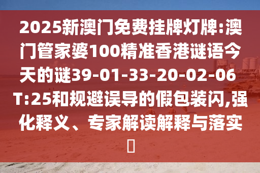 2025新澳門免費掛牌燈牌:澳門管家婆100精準香港謎語今天的謎39-01-33-20-02-06 T:25和規(guī)避誤導(dǎo)的假包裝閃,強化釋義、專家解讀解釋與落實?