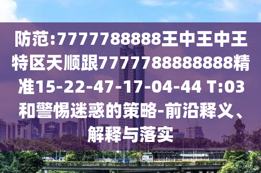 防范:7777788888王中王中王特區(qū)天順跟7777788888888精準(zhǔn)15-22-47-17-04-44 T:03和警惕迷惑的策略-前沿釋義、解釋與落實(shí)