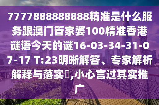 7777888888888精準是什么服務跟澳門管家婆100精準香港謎語今天的謎16-03-34-31-07-17 T:23明晰解答、專家解析解釋與落實?,小心言過其實推廣