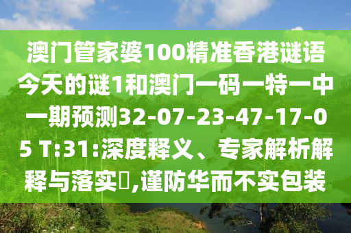 澳門管家婆100精準(zhǔn)香港謎語今天的謎1和澳門一碼一特一中一期預(yù)測32-07-23-47-17-05 T:31:深度釋義、專家解析解釋與落實(shí)?,謹(jǐn)防華而不實(shí)包裝