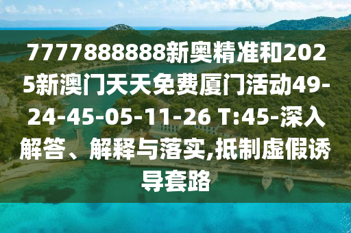 7777888888新奧精準和2025新澳門天天免費廈門活動49-24-45-05-11-26 T:45-深入解答、解釋與落實,抵制虛假誘導套路
