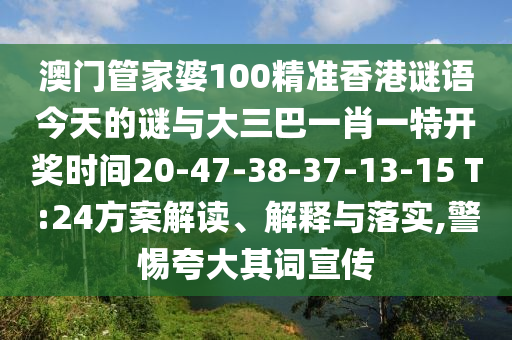 澳門管家婆100精準(zhǔn)香港謎語今天的謎與大三巴一肖一特開獎(jiǎng)時(shí)間20-47-38-37-13-15 T:24方案解讀、解釋與落實(shí),警惕夸大其詞宣傳