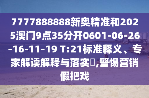 7777888888新奧精準(zhǔn)和2025澳門9點(diǎn)35分開0601-06-26-16-11-19 T:21標(biāo)準(zhǔn)釋義、專家解讀解釋與落實(shí)?,警惕營(yíng)銷假把戲