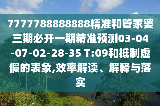 7777788888888精準(zhǔn)和管家婆三期必開(kāi)一期精準(zhǔn)預(yù)測(cè)03-04-07-02-28-35 T:09和抵制虛假的表象,效率解讀、解釋與落實(shí)