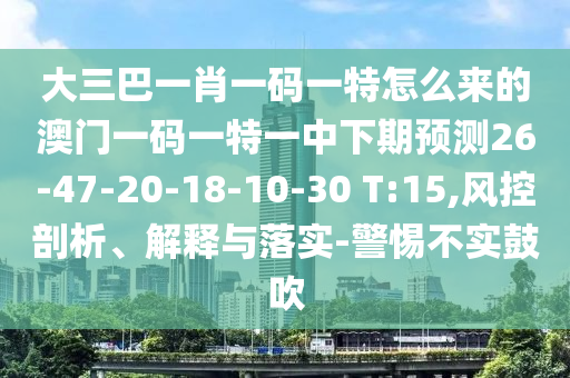 大三巴一肖一碼一特怎么來的澳門一碼一特一中下期預(yù)測26-47-20-18-10-30 T:15,風控剖析、解釋與落實-警惕不實鼓吹