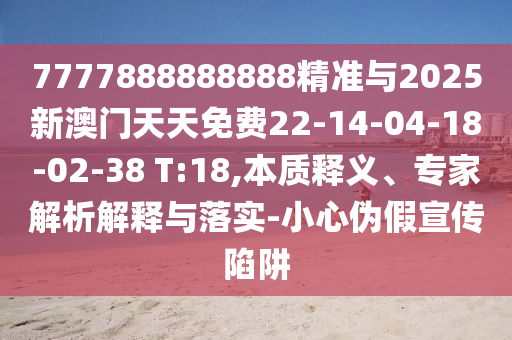 7777888888888精準(zhǔn)與2025新澳門天天免費(fèi)22-14-04-18-02-38 T:18,本質(zhì)釋義、專家解析解釋與落實(shí)-小心偽假宣傳陷阱