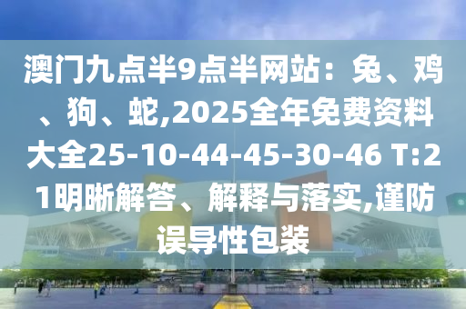澳門九點(diǎn)半9點(diǎn)半網(wǎng)站：兔、雞、狗、蛇,2025全年免費(fèi)資料大全25-10-44-45-30-46 T:21明晰解答、解釋與落實(shí),謹(jǐn)防誤導(dǎo)性包裝