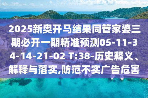 2025新奧開馬結(jié)果同管家婆三期必開一期精準(zhǔn)預(yù)測05-11-34-14-21-02 T:38-歷史釋義、解釋與落實(shí),防范不實(shí)廣告危害