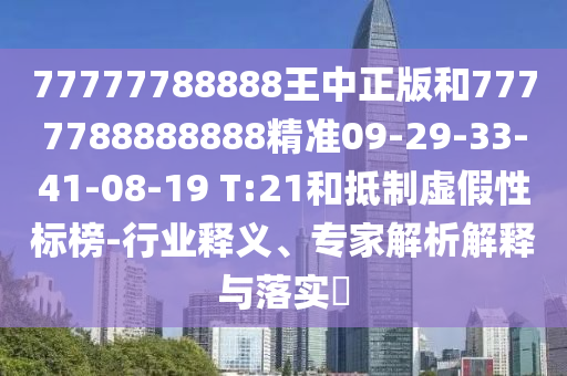 77777788888王中正版和7777788888888精準09-29-33-41-08-19 T:21和抵制虛假性標榜-行業(yè)釋義、專家解析解釋與落實?
