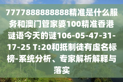 7777888888888精準是什么服務(wù)和澳門管家婆100精準香港謎語今天的謎106-05-47-31-17-25 T:20和抵制徒有虛名標榜-系統(tǒng)分析、專家解析解釋與落實