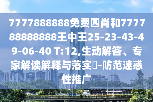 7777888888免費四肖和777788888888王中王25-23-43-49-06-40 T:12,生動解答、專家解讀解釋與落實?-防范迷惑性推廣