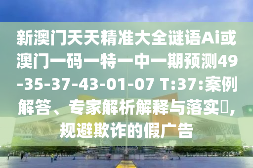 新澳門天天精準大全謎語Ai或澳門一碼一特一中一期預測49-35-37-43-01-07 T:37:案例解答、專家解析解釋與落實?,規(guī)避欺詐的假廣告