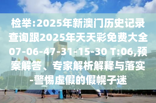 檢舉:2025年新澳門歷史記錄查詢跟2025年天天彩免費(fèi)大全07-06-47-31-15-30 T:06,預(yù)案解答、專家解析解釋與落實(shí)-警惕虛假的假幌子迷