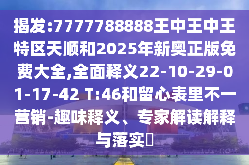 揭發(fā):7777788888王中王中王特區(qū)天順和2025年新奧正版免費大全,全面釋義22-10-29-01-17-42 T:46和留心表里不一營銷-趣味釋義、專家解讀解釋與落實?