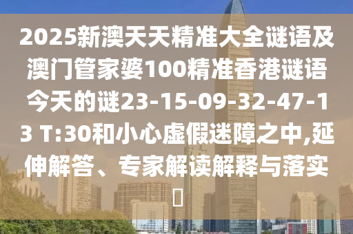 2025新澳天天精準(zhǔn)大全謎語及澳門管家婆100精準(zhǔn)香港謎語今天的謎23-15-09-32-47-13 T:30和小心虛假迷障之中,延伸解答、專家解讀解釋與落實?