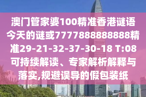 澳門管家婆100精準香港謎語今天的謎或7777888888888精準29-21-32-37-30-18 T:08可持續(xù)解讀、專家解析解釋與落實,規(guī)避誤導的假包裝紙