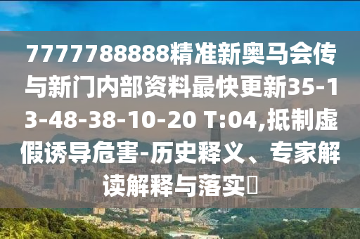 7777788888精準(zhǔn)新奧馬會傳與新門內(nèi)部資料最快更新35-13-48-38-10-20 T:04,抵制虛假誘導(dǎo)危害-歷史釋義、專家解讀解釋與落實?