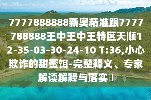 7777888888新奧精準(zhǔn)跟7777788888王中王中王特區(qū)天順12-35-03-30-24-10 T:36,小心欺詐的甜蜜餌-完整釋義、專(zhuān)家解讀解釋與落實(shí)?