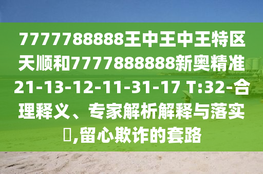 7777788888王中王中王特區(qū)天順和7777888888新奧精準21-13-12-11-31-17 T:32-合理釋義、專家解析解釋與落實?,留心欺詐的套路