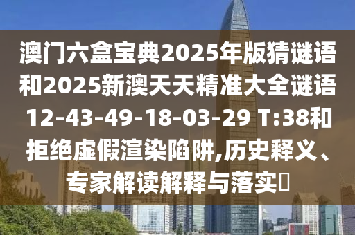 澳門六盒寶典2025年版猜謎語和2025新澳天天精準(zhǔn)大全謎語12-43-49-18-03-29 T:38和拒絕虛假渲染陷阱,歷史釋義、專家解讀解釋與落實?